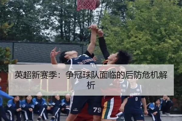 英超新赛季：争冠球队面临的后防危机解析